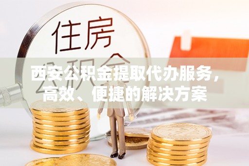 安平西安公积金提取代办服务，高效、便捷的解决方案