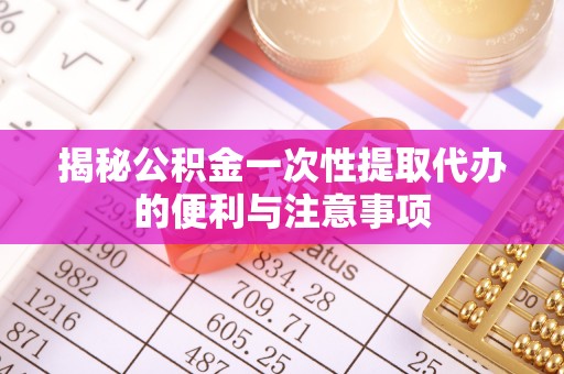 安平揭秘公积金一次性提取代办的便利与注意事项