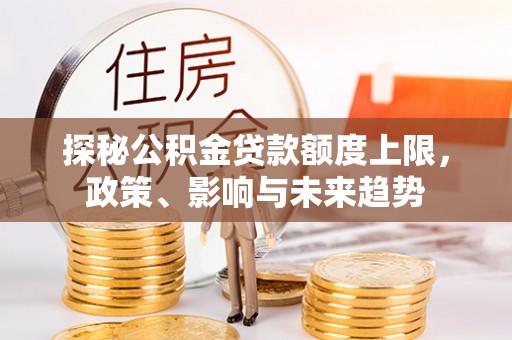 安平探秘公积金贷款额度上限，政策、影响与未来趋势