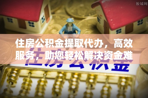 安平住房公积金提取代办，高效服务，助您轻松解决资金难题