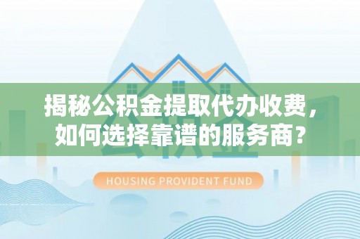 安平揭秘公积金提取代办收费，如何选择靠谱的服务商？