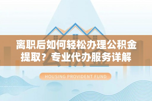 安平离职后如何轻松办理公积金提取？专业代办服务详解