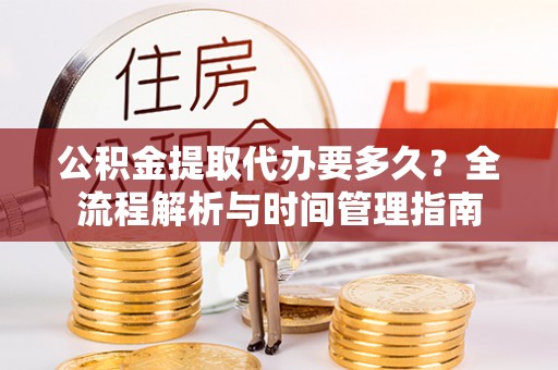 安平公积金提取代办要多久？全流程解析与时间管理指南
