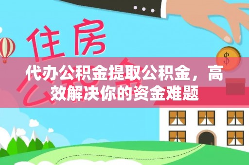 安平代办公积金提取公积金，高效解决你的资金难题