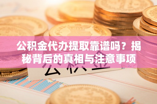 安平公积金代办提取靠谱吗？揭秘背后的真相与注意事项