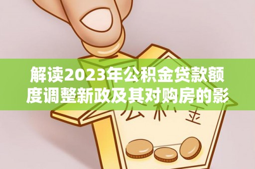 安平解读2023年公积金贷款额度调整新政及其对购房的影响
