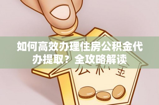 安平如何高效办理住房公积金代办提取？全攻略解读