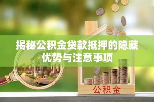 安平揭秘公积金贷款抵押的隐藏优势与注意事项
