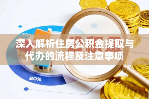 安平深入解析住房公积金提取与代办的流程及注意事项