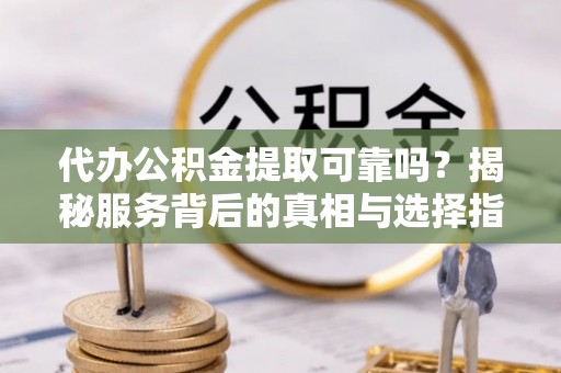 安平代办公积金提取可靠吗？揭秘服务背后的真相与选择指南