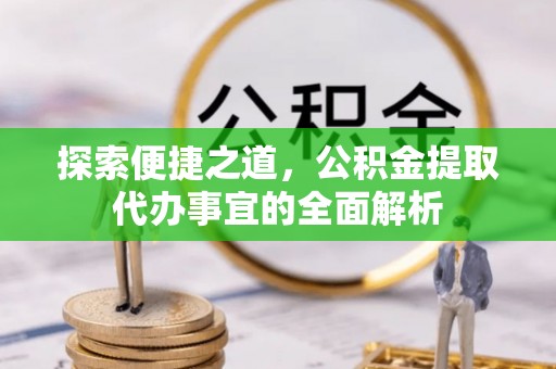 安平探索便捷之道，公积金提取代办事宜的全面解析