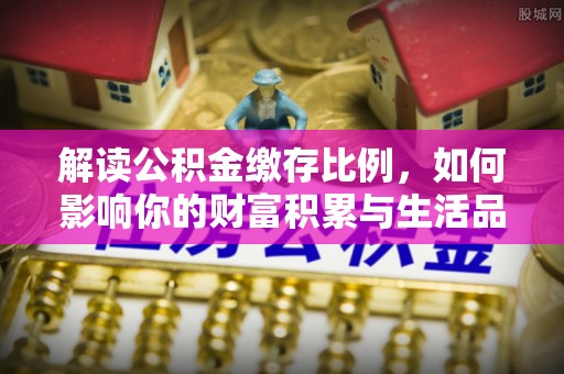 安平解读公积金缴存比例，如何影响你的财富积累与生活品质
