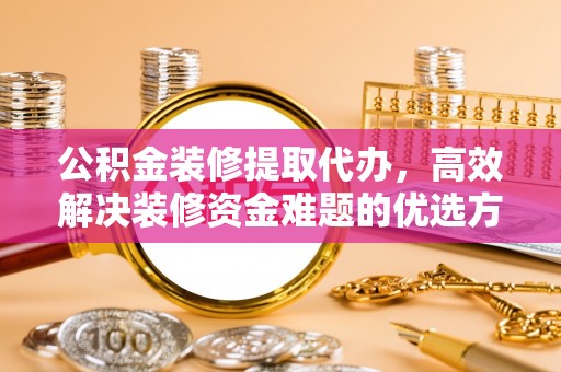 安平公积金装修提取代办，高效解决装修资金难题的优选方案