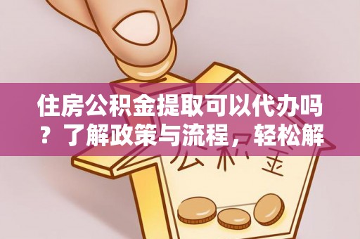 安平住房公积金提取可以代办吗？了解政策与流程，轻松解决疑惑