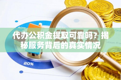 安平代办公积金提取可靠吗？揭秘服务背后的真实情况