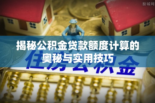 安平揭秘公积金贷款额度计算的奥秘与实用技巧