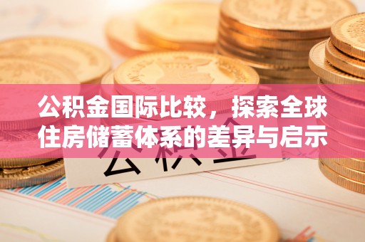 安平公积金国际比较，探索全球住房储蓄体系的差异与启示