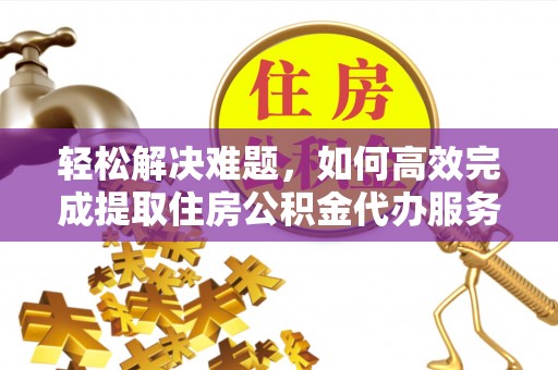 安平轻松解决难题，如何高效完成提取住房公积金代办服务