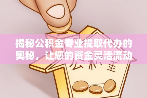 安平揭秘公积金专业提取代办的奥秘，让您的资金灵活流动