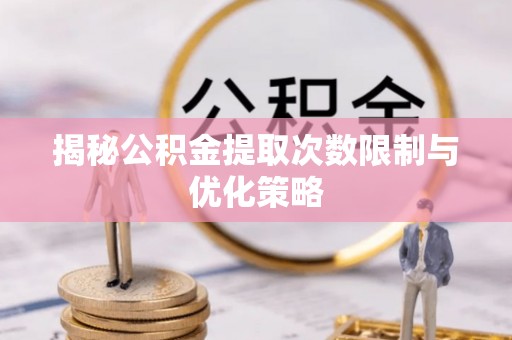 安平揭秘公积金提取次数限制与优化策略