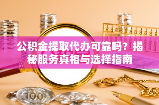 安平公积金提取代办可靠吗？揭秘服务真相与选择指南