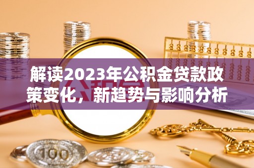 安平解读2023年公积金贷款政策变化，新趋势与影响分析