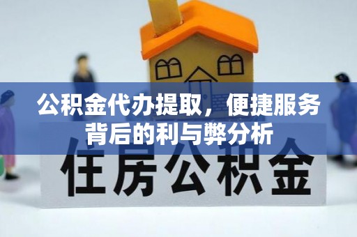 安平公积金代办提取，便捷服务背后的利与弊分析