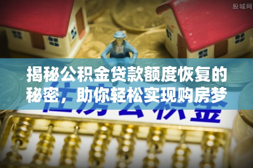 安平揭秘公积金贷款额度恢复的秘密，助你轻松实现购房梦想