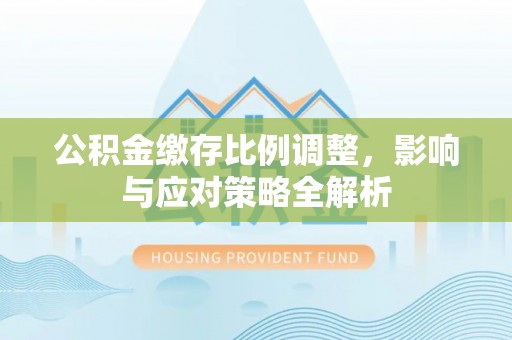 安平公积金缴存比例调整，影响与应对策略全解析