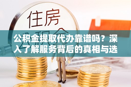 安平公积金提取代办靠谱吗？深入了解服务背后的真相与选择指南
