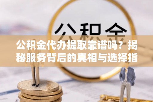 安平公积金代办提取靠谱吗？揭秘服务背后的真相与选择指南