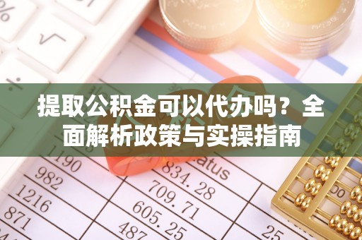 安平提取公积金可以代办吗？全面解析政策与实操指南