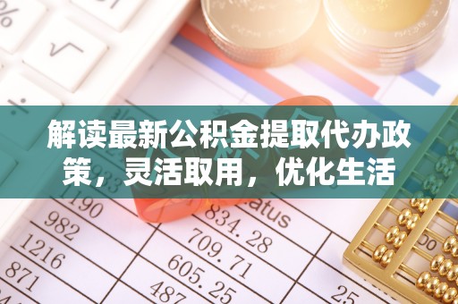 安平解读最新公积金提取代办政策，灵活取用，优化生活
