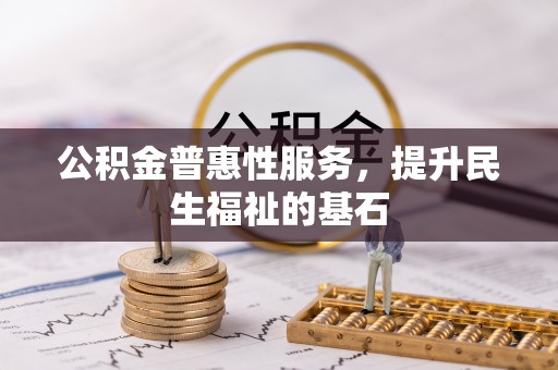 安平公积金普惠性服务，提升民生福祉的基石