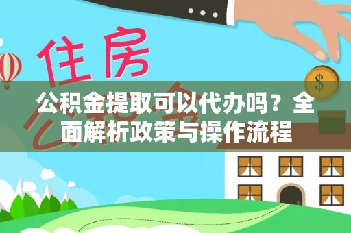 安平公积金提取可以代办吗？全面解析政策与操作流程