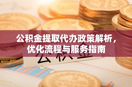 安平公积金提取代办政策解析，优化流程与服务指南