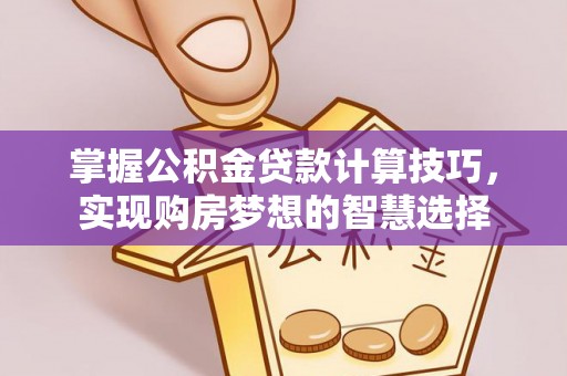 安平掌握公积金贷款计算技巧，实现购房梦想的智慧选择