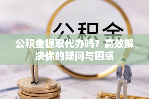 安平公积金提取代办吗？高效解决你的疑问与困惑