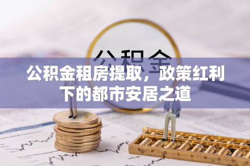 安平公积金租房提取，政策红利下的都市安居之道
