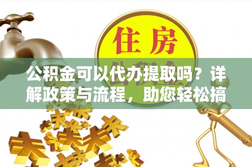 安平公积金可以代办提取吗？详解政策与流程，助您轻松搞定！
