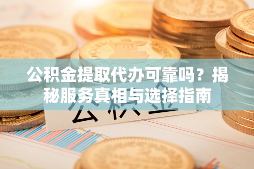 安平公积金提取代办可靠吗？揭秘服务真相与选择指南