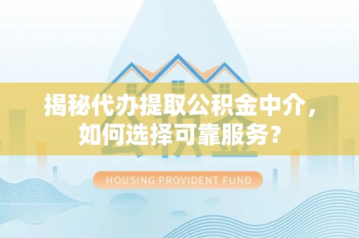 安平揭秘代办提取公积金中介，如何选择可靠服务？