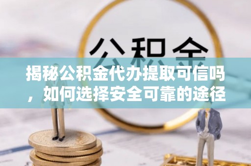 安平揭秘公积金代办提取可信吗，如何选择安全可靠的途径