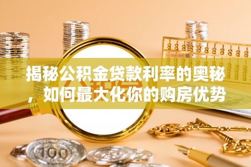 安平揭秘公积金贷款利率的奥秘，如何最大化你的购房优势