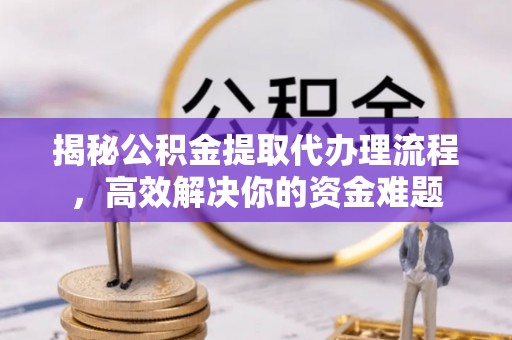 安平揭秘公积金提取代办理流程，高效解决你的资金难题