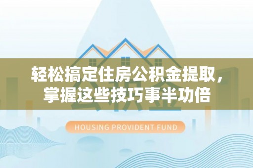 安平轻松搞定住房公积金提取，掌握这些技巧事半功倍