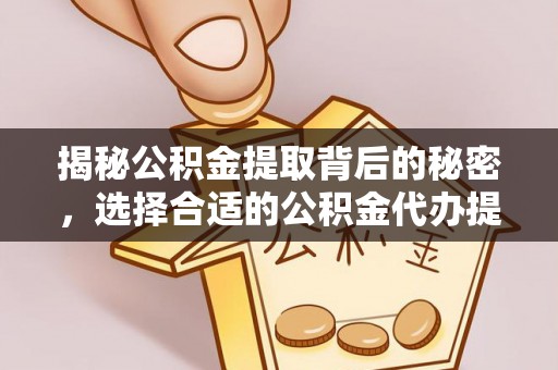 安平揭秘公积金提取背后的秘密，选择合适的公积金代办提取公司是关键