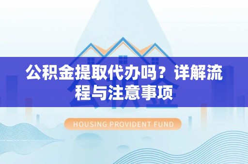 安平公积金提取代办吗？详解流程与注意事项