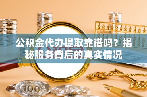 安平公积金代办提取靠谱吗？揭秘服务背后的真实情况