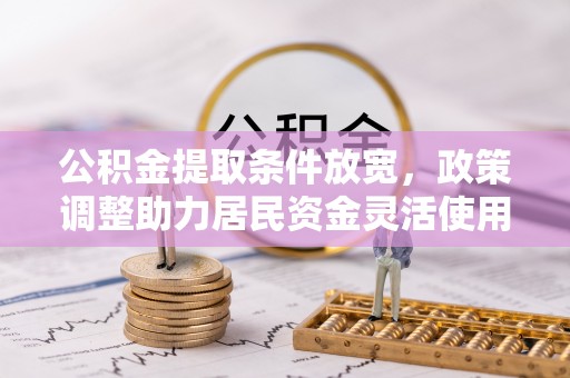 安平公积金提取条件放宽，政策调整助力居民资金灵活使用